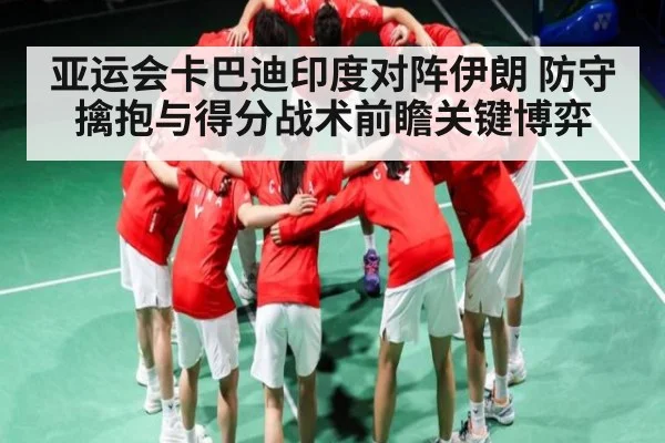 亚运会卡巴迪印度对阵伊朗 防守擒抱与得分战术前瞻关键博弈