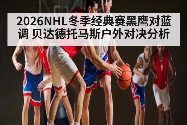 2026NHL冬季经典赛黑鹰对蓝调 贝达德托马斯户外对决分析